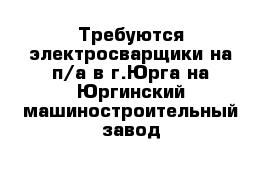 Требуются электросварщики на п/а в г.Юрга на Юргинский машиностроительный завод